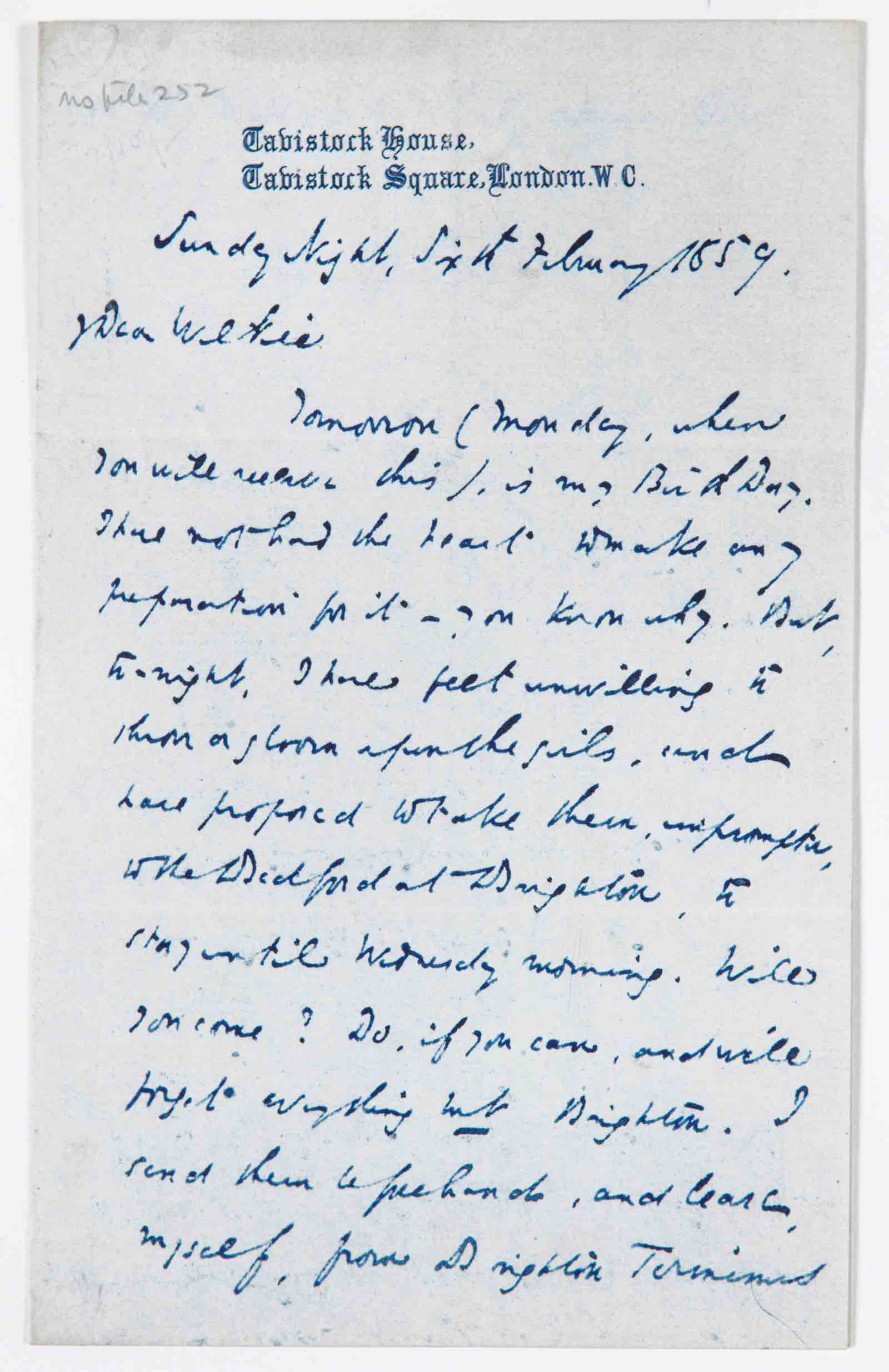 Letter from Charles Dickens to Wilkie Collins, February 6, 1859: "My Dear Wilkie, Tomorrow (Monday, when you will receive this), is my Birth Day. Will you come? Do, if you can, and we'll forget everything but Brighton..."